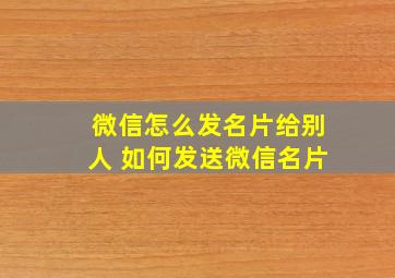 微信怎么发名片给别人 如何发送微信名片